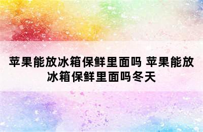 苹果能放冰箱保鲜里面吗 苹果能放冰箱保鲜里面吗冬天